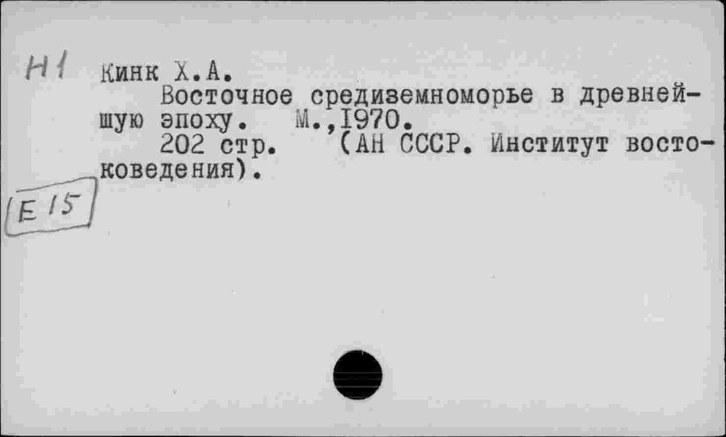 ﻿H . Кинк X. A.
Восточное Средиземноморье в древнейшую эпоху. М.,1970.
202 стр. (АН СССР. Институт востоковедения) .